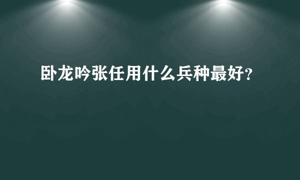 卧龙吟张任用什么兵种最好？