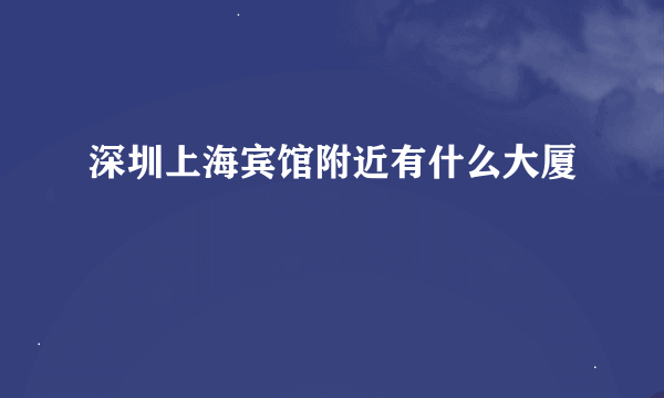 深圳上海宾馆附近有什么大厦