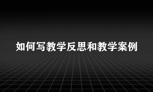 如何写教学反思和教学案例