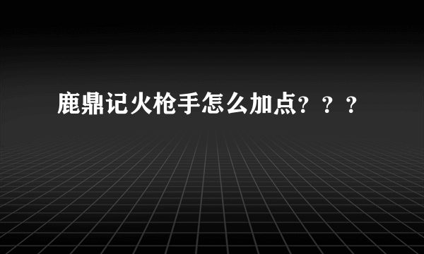 鹿鼎记火枪手怎么加点？？？