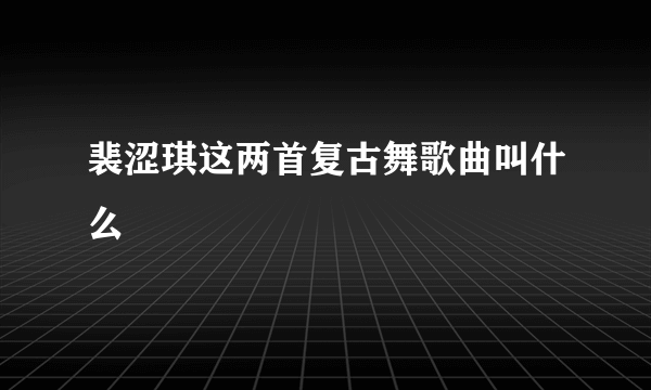 裴涩琪这两首复古舞歌曲叫什么