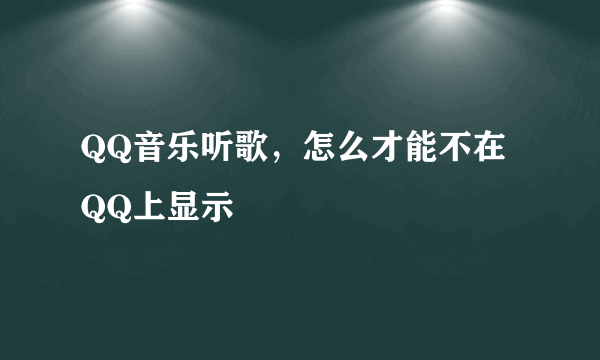 QQ音乐听歌，怎么才能不在QQ上显示