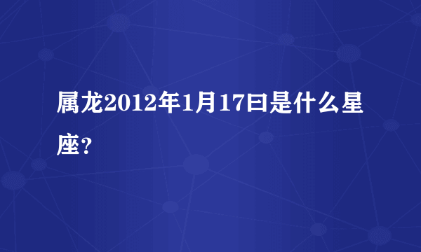 属龙2012年1月17曰是什么星座？