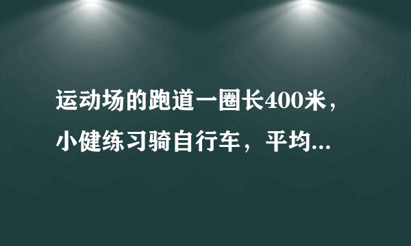 运动场的跑道一圈长400米，小健练习骑自行车，平均每分骑350米，小康练习跑步。平均每分跑250米，两人从