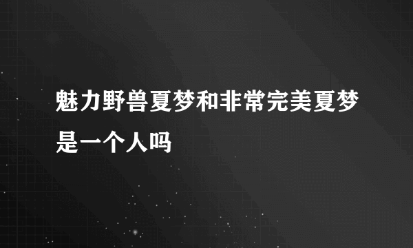 魅力野兽夏梦和非常完美夏梦是一个人吗