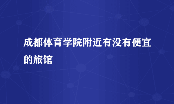 成都体育学院附近有没有便宜的旅馆