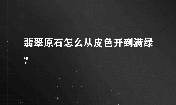 翡翠原石怎么从皮色开到满绿?