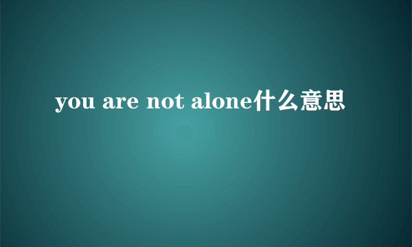 you are not alone什么意思