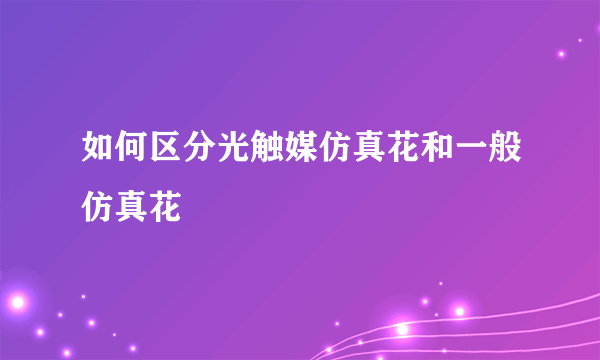 如何区分光触媒仿真花和一般仿真花