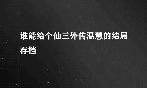 谁能给个仙三外传温慧的结局存档