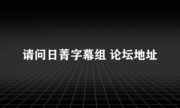 请问日菁字幕组 论坛地址