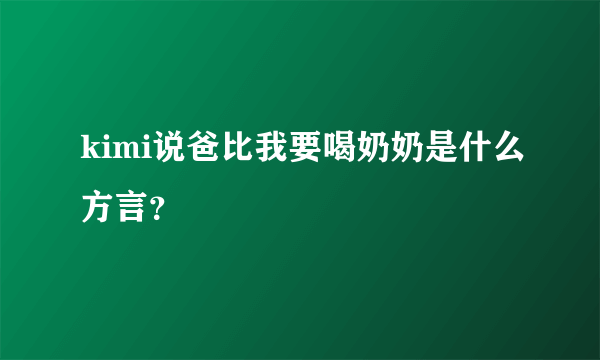 kimi说爸比我要喝奶奶是什么方言？