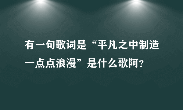 有一句歌词是“平凡之中制造一点点浪漫”是什么歌阿？