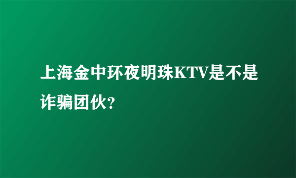 上海金中环夜明珠KTV是不是诈骗团伙？