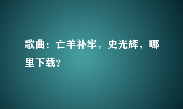 歌曲：亡羊补牢，史光辉，哪里下载？