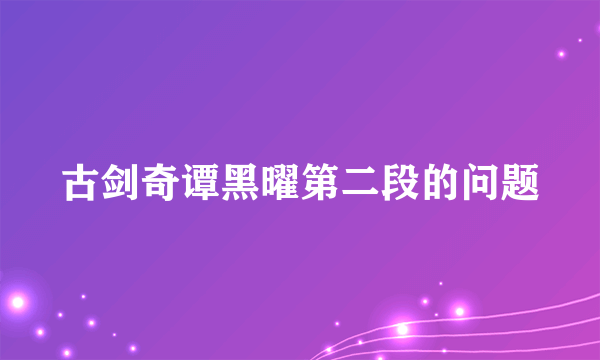 古剑奇谭黑曜第二段的问题