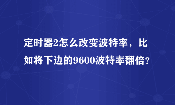 定时器2怎么改变波特率，比如将下边的9600波特率翻倍？