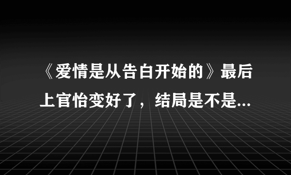 《爱情是从告白开始的》最后上官怡变好了，结局是不是上官和韩飞在一起了？