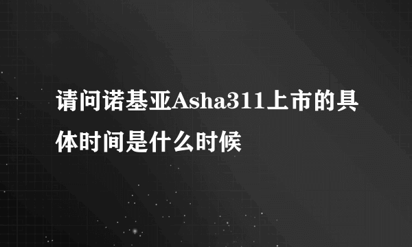 请问诺基亚Asha311上市的具体时间是什么时候