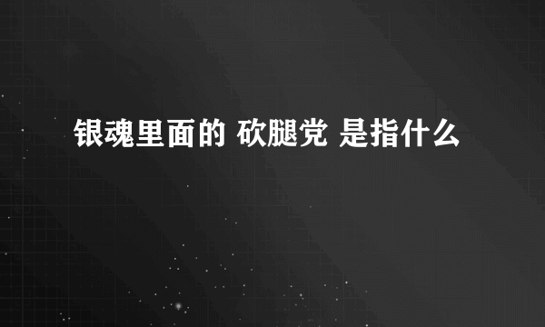 银魂里面的 砍腿党 是指什么