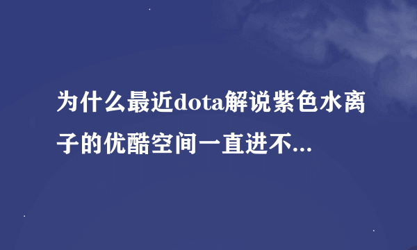 为什么最近dota解说紫色水离子的优酷空间一直进不去？最近不做视频了？