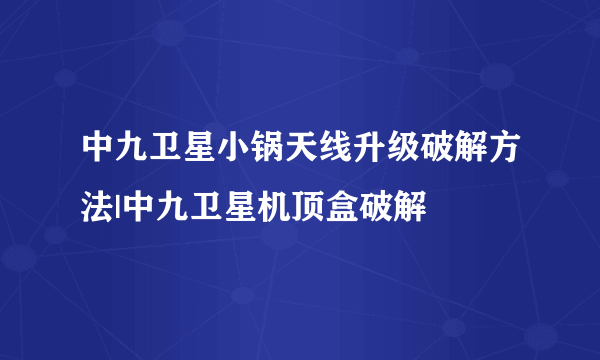 中九卫星小锅天线升级破解方法|中九卫星机顶盒破解