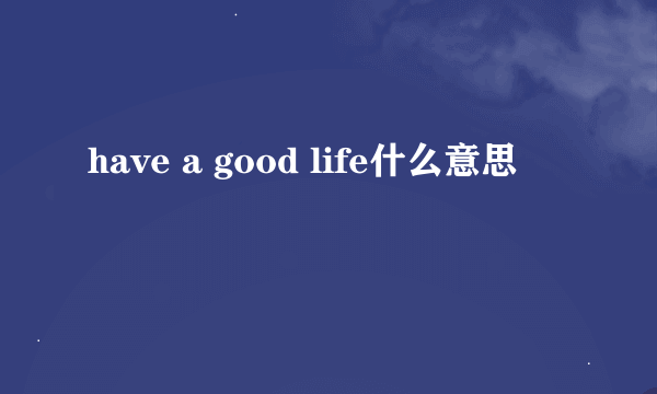 have a good life什么意思