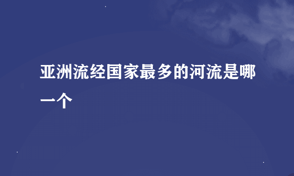 亚洲流经国家最多的河流是哪一个