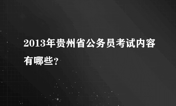 2013年贵州省公务员考试内容有哪些？