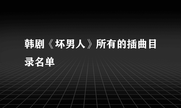 韩剧《坏男人》所有的插曲目录名单