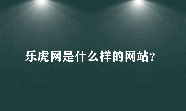 乐虎网是什么样的网站？