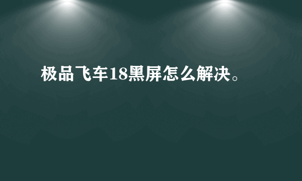 极品飞车18黑屏怎么解决。