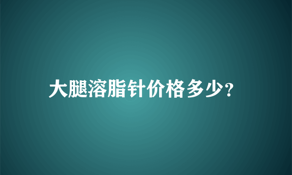 大腿溶脂针价格多少？