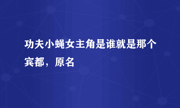 功夫小蝇女主角是谁就是那个宾都，原名