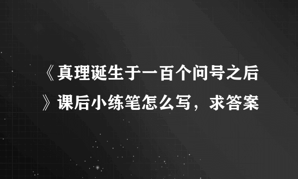 《真理诞生于一百个问号之后》课后小练笔怎么写，求答案