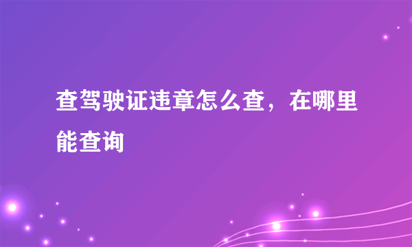 查驾驶证违章怎么查，在哪里能查询