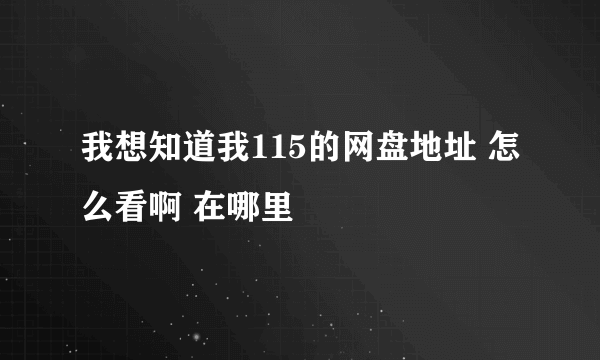 我想知道我115的网盘地址 怎么看啊 在哪里