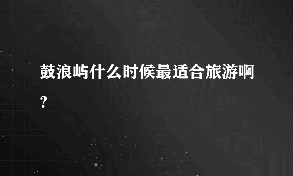 鼓浪屿什么时候最适合旅游啊？