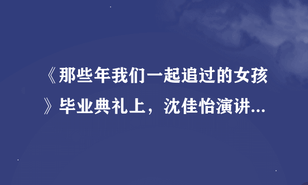 《那些年我们一起追过的女孩》毕业典礼上，沈佳怡演讲的段话是？