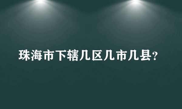 珠海市下辖几区几市几县？