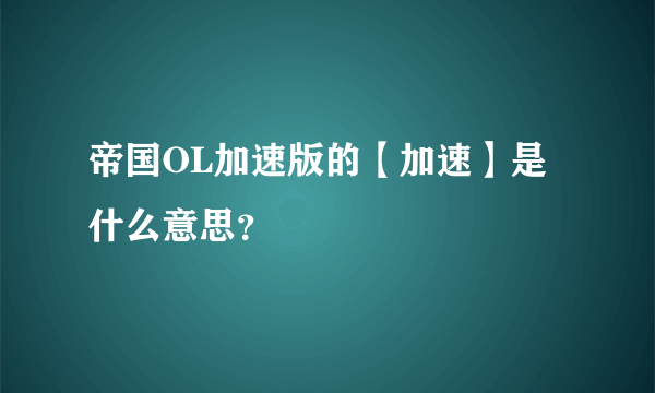 帝国OL加速版的【加速】是什么意思？