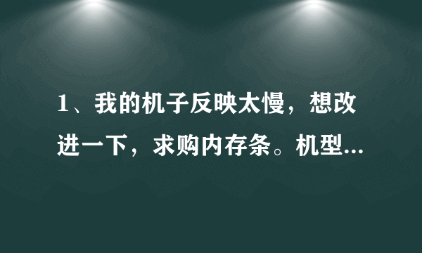 1、我的机子反映太慢，想改进一下，求购内存条。机型：联想锋行A5041--P2.6HT（G） ，原机内存条为DDR256