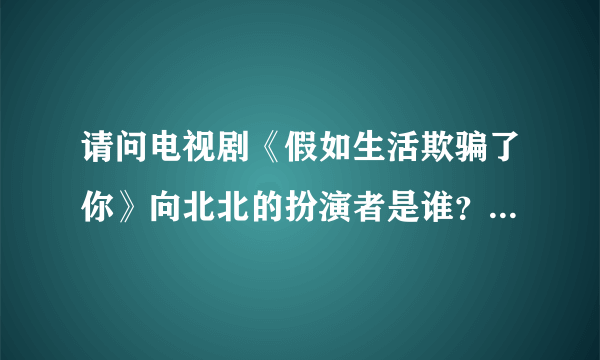 请问电视剧《假如生活欺骗了你》向北北的扮演者是谁？她还出演过哪些作品？谢谢。