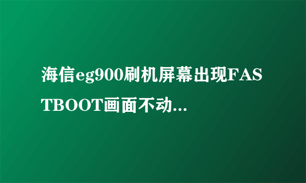 海信eg900刷机屏幕出现FASTBOOT画面不动了，怎么办啊？