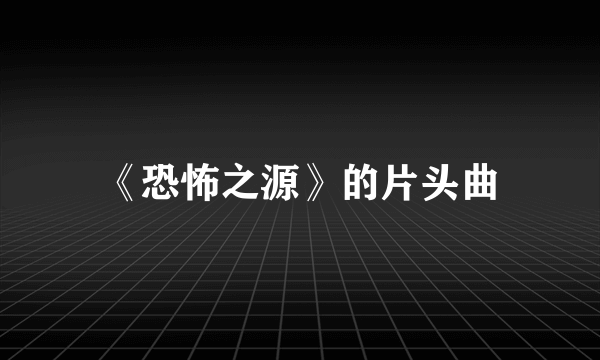 《恐怖之源》的片头曲