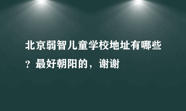 北京弱智儿童学校地址有哪些？最好朝阳的，谢谢