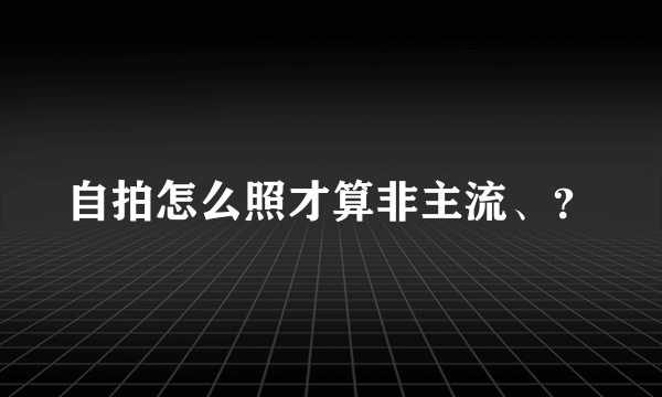 自拍怎么照才算非主流、？