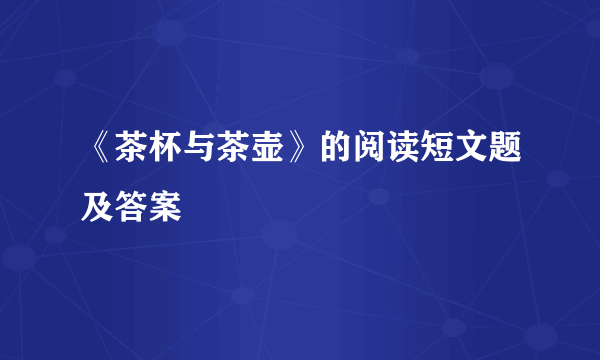 《茶杯与茶壶》的阅读短文题及答案