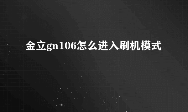 金立gn106怎么进入刷机模式