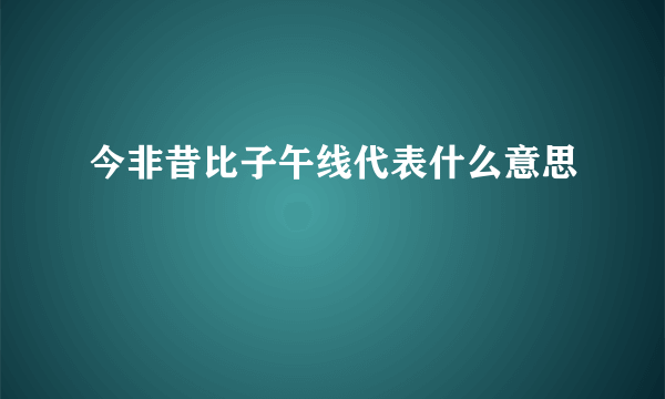 今非昔比子午线代表什么意思